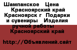 Шампанское › Цена ­ 500 - Красноярский край, Красноярск г. Подарки и сувениры » Изделия ручной работы   . Красноярский край